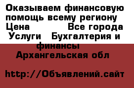 Оказываем финансовую помощь всему региону › Цена ­ 1 111 - Все города Услуги » Бухгалтерия и финансы   . Архангельская обл.